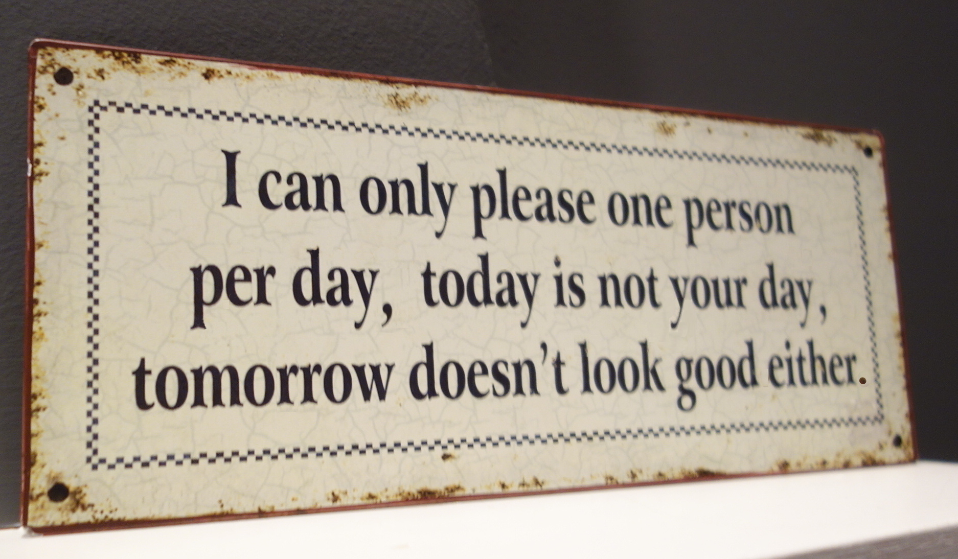 I can only please one person per day, today is not your day.